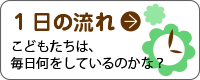 1日の流れ こどもたちは、毎日何をしているのかな？