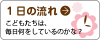 1日の流れ こどもたちは、毎日何をしているのかな？